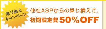 乗り換えキャンペーン：他社ASPからの乗り換えで、初期設定費50％OFF